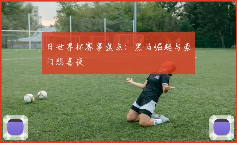 日世界杯赛事盘点：黑马崛起与豪门悲喜夜
