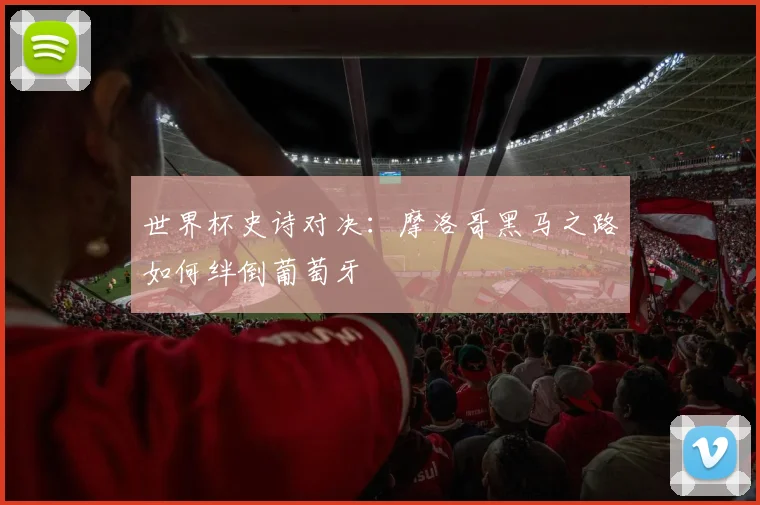 世界杯史诗对决：摩洛哥黑马之路如何绊倒葡萄牙