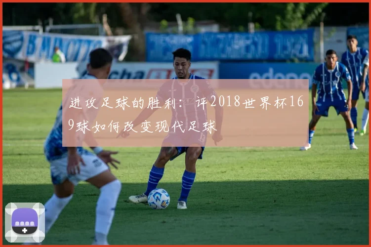 进攻足球的胜利：评2018世界杯169球如何改变现代足球