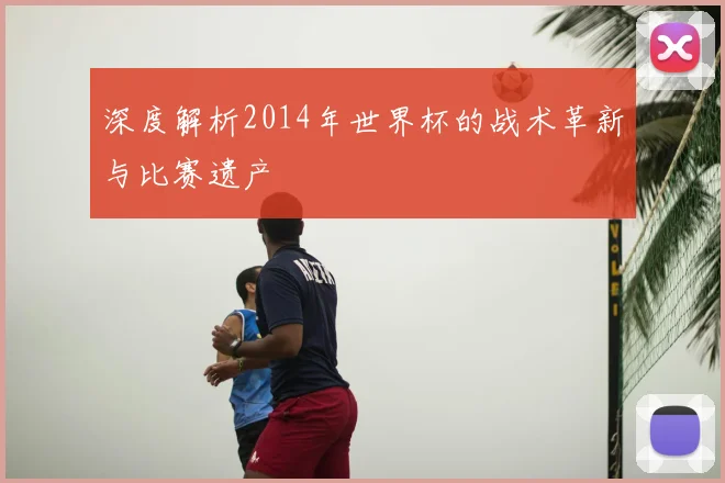 深度解析2014年世界杯的战术革新与比赛遗产