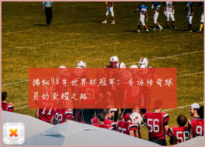 揭秘98年世界杯冠军：专访传奇球员的荣耀之路