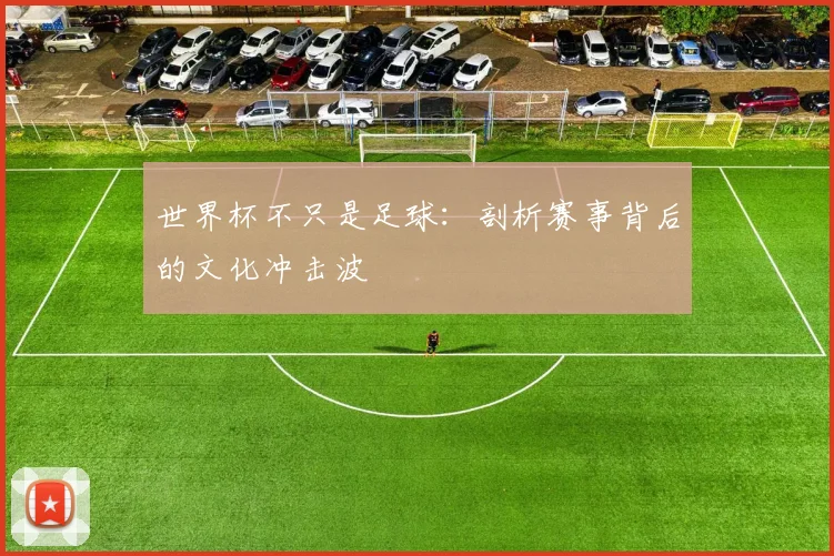 世界杯不只是足球:剖析赛事背后的文化冲击波