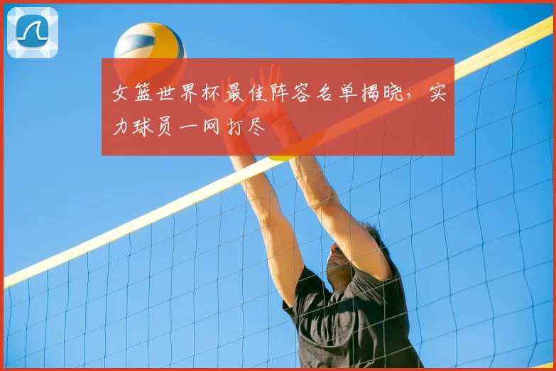 女篮世界杯最佳阵容名单揭晓，实力球员一网打尽