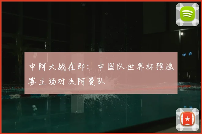 中阿大战在即：中国队世界杯预选赛主场对决阿曼队