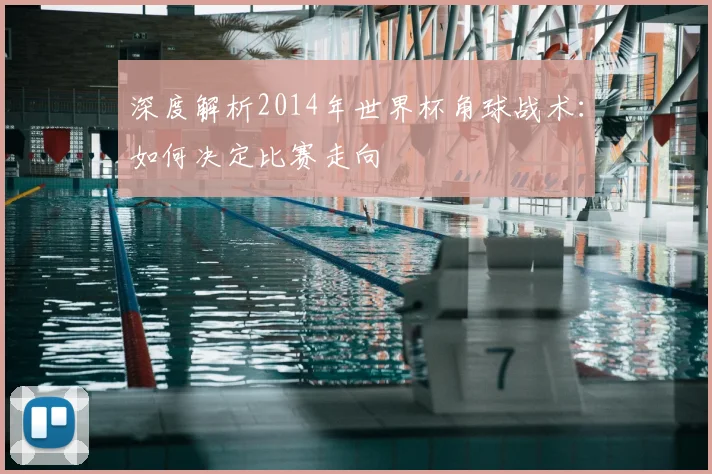 深度解析2014年世界杯角球战术：如何决定比赛走向