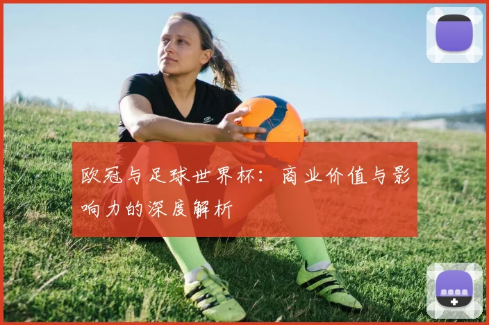 欧冠与足球世界杯：商业价值与影响力的深度解析