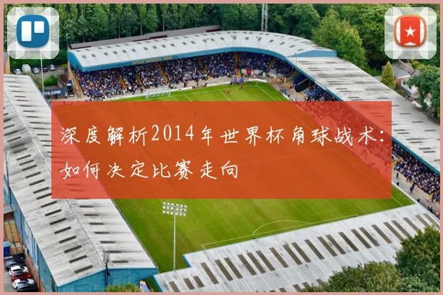 深度解析2014年世界杯角球战术:如何决定比赛走向