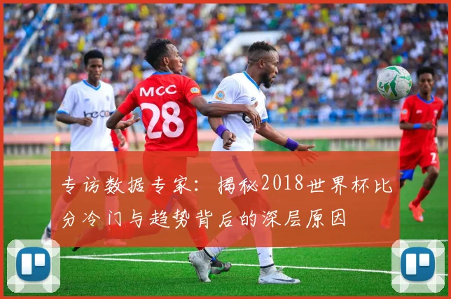 专访数据专家:揭秘2018世界杯比分冷门与趋势背后的深层原因