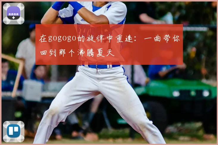 在gogogo的旋律中重逢:一曲带你回到那个沸腾夏天