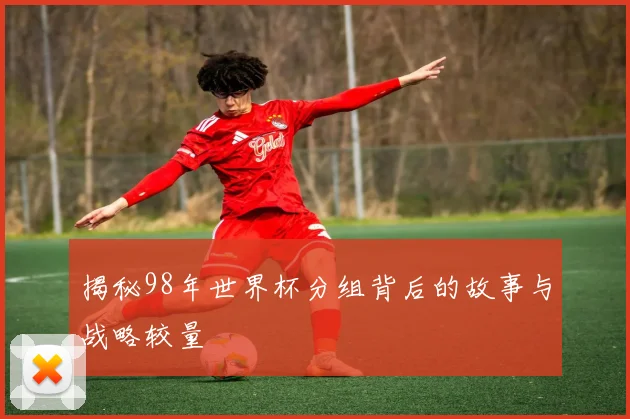 揭秘98年世界杯分组背后的故事与战略较量