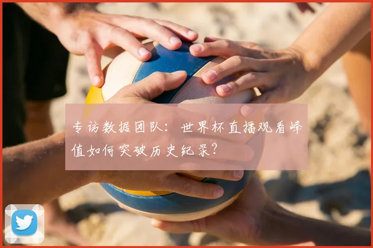 专访数据团队:世界杯直播观看峰值如何突破历史纪录?