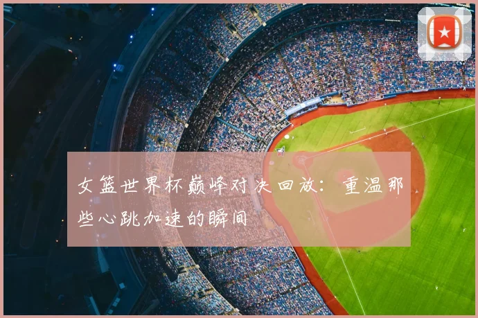 女篮世界杯巅峰对决回放：重温那些心跳加速的瞬间
