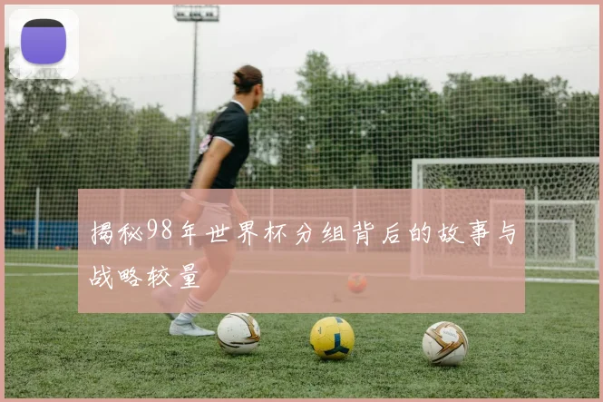 揭秘98年世界杯分组背后的故事与战略较量