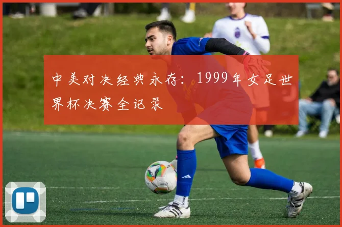 中美对决经典永存：1999年女足世界杯决赛全记录
