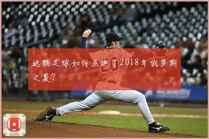 这颗足球如何点燃了2018年俄罗斯之夏？