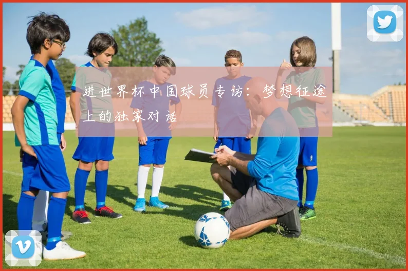 进世界杯中国球员专访：梦想征途上的独家对话