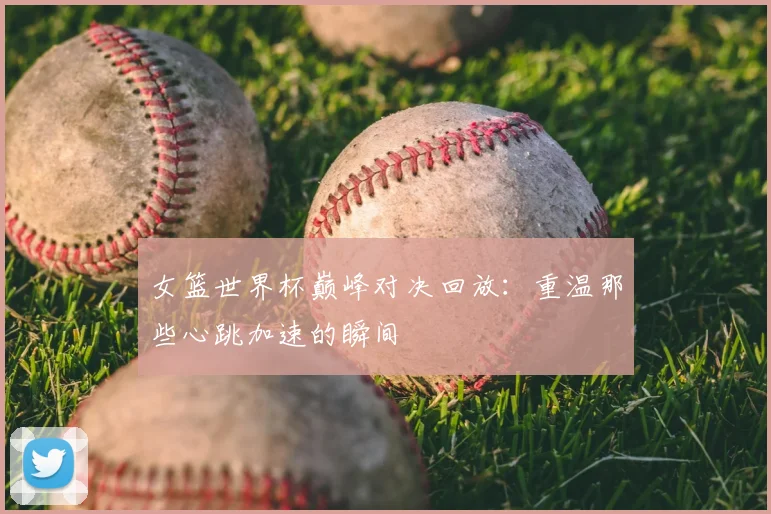 女篮世界杯巅峰对决回放：重温那些心跳加速的瞬间