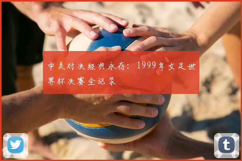 中美对决经典永存：1999年女足世界杯决赛全记录