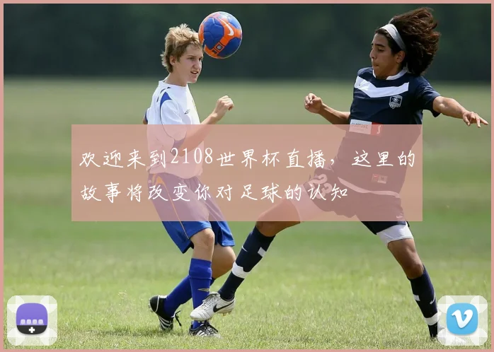 欢迎来到2108世界杯直播，这里的故事将改变你对足球的认知