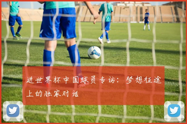 进世界杯中国球员专访：梦想征途上的独家对话