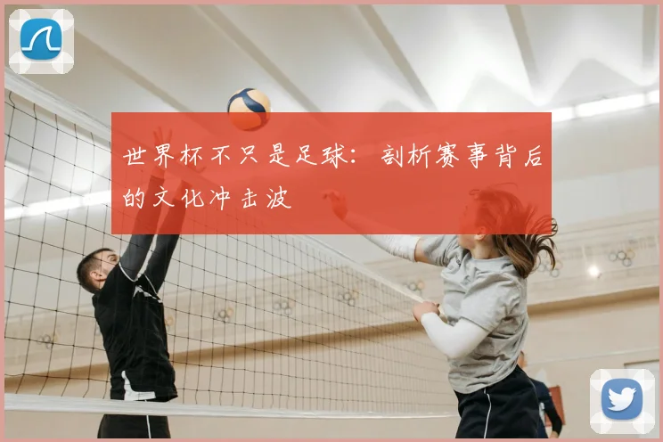 世界杯不只是足球:剖析赛事背后的文化冲击波
