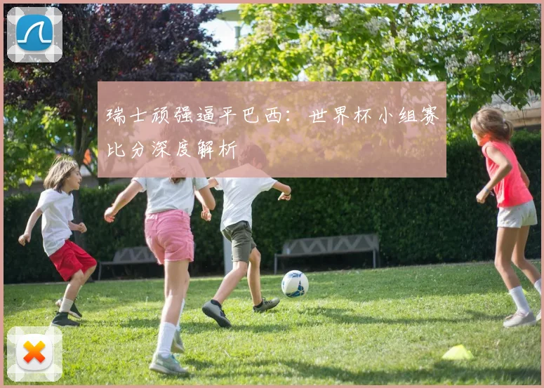 瑞士顽强逼平巴西：世界杯小组赛比分深度解析