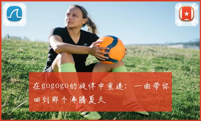 在gogogo的旋律中重逢:一曲带你回到那个沸腾夏天