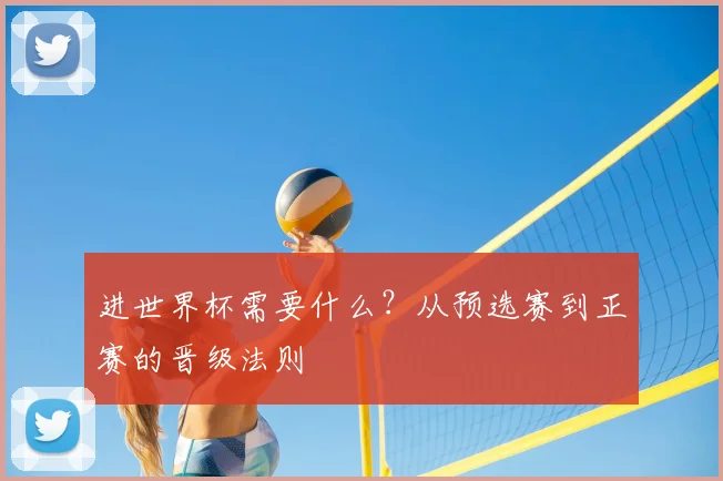 进世界杯需要什么？从预选赛到正赛的晋级法则