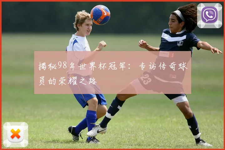 揭秘98年世界杯冠军：专访传奇球员的荣耀之路